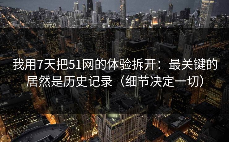 我用7天把51网的体验拆开：最关键的居然是历史记录（细节决定一切）