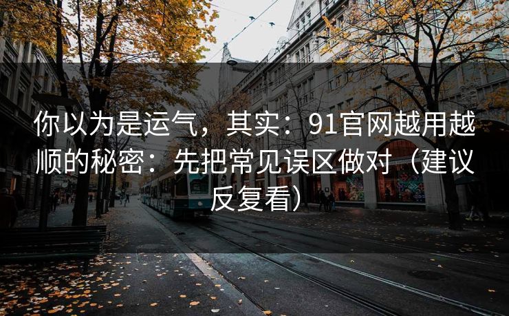 你以为是运气,其实:91官网越用越顺的秘密:先把常见误区做对(建议反复看) 你以为是运气,其实:91官网越用越顺的秘密:先把常见误区做对(建议反复看)