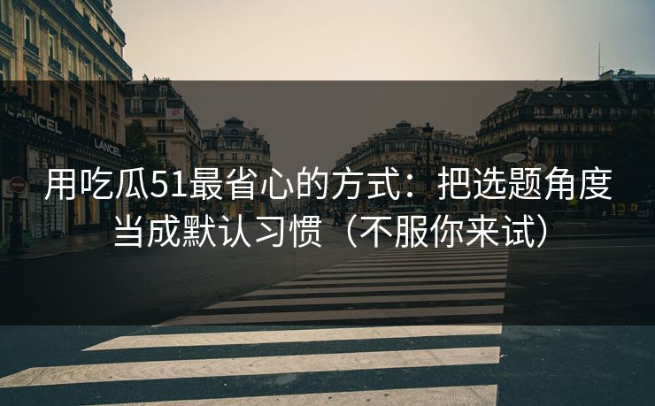 用吃瓜51最省心的方式：把选题角度当成默认习惯（不服你来试）