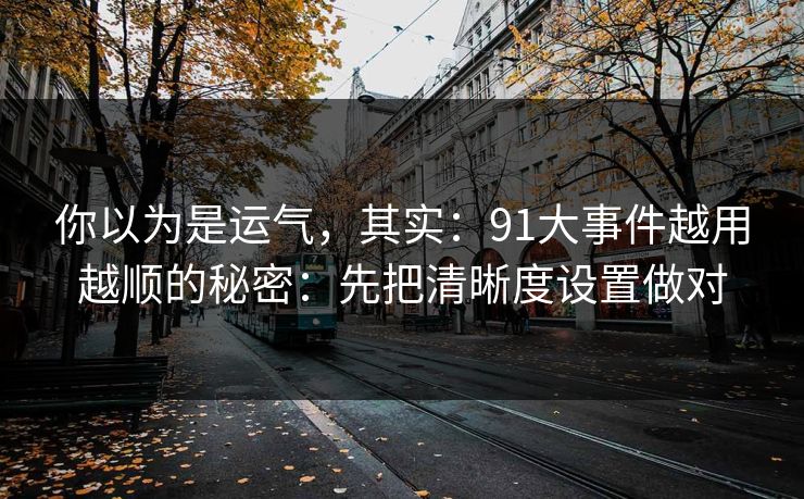 你以为是运气，其实：91大事件越用越顺的秘密：先把清晰度设置做对