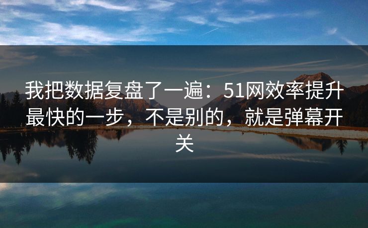 我把数据复盘了一遍：51网效率提升最快的一步，不是别的，就是弹幕开关