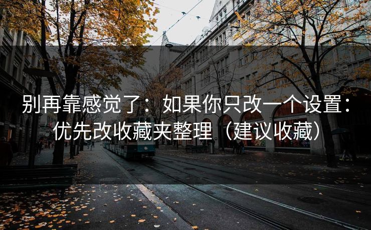 别再靠感觉了：如果你只改一个设置：优先改收藏夹整理（建议收藏）