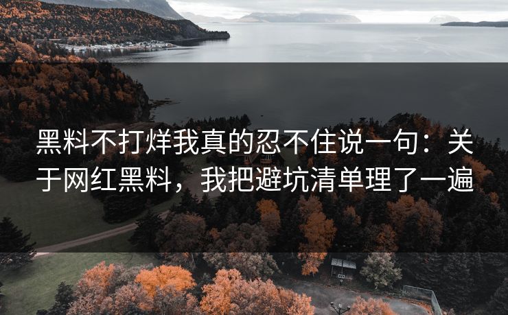 黑料不打烊我真的忍不住说一句：关于网红黑料，我把避坑清单理了一遍