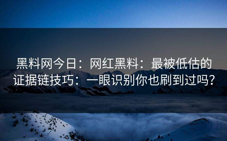 黑料网今日：网红黑料：最被低估的证据链技巧：一眼识别你也刷到过吗？