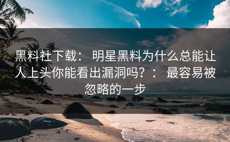 黑料社下载： 明星黑料为什么总能让人上头你能看出漏洞吗？： 最容易被忽略的一步