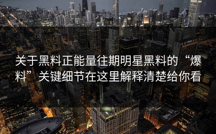 关于黑料正能量往期明星黑料的“爆料”关键细节在这里解释清楚给你看 关于黑料正能量往期明星黑料的“爆料”关键细节在这里解释清楚给你看
