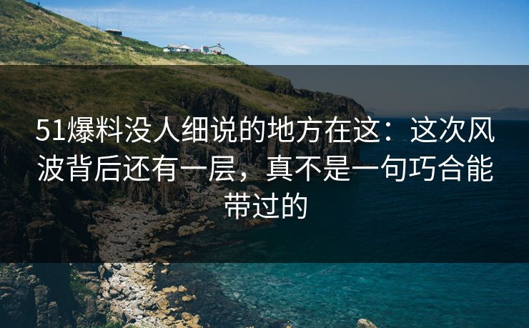 51爆料没人细说的地方在这:这次风波背后还有一层,真不是一句巧合能带过的 51爆料没人细说的地方在这:这次风波背后还有一层,真不是一句巧合能带过的