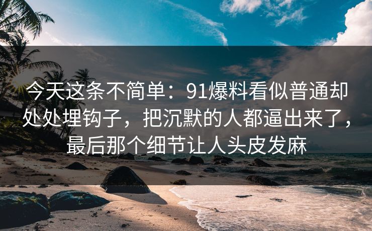 今天这条不简单：91爆料看似普通却处处埋钩子，把沉默的人都逼出来了，最后那个细节让人头皮发麻