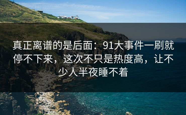 真正离谱的是后面：91大事件一刷就停不下来，这次不只是热度高，让不少人半夜睡不着