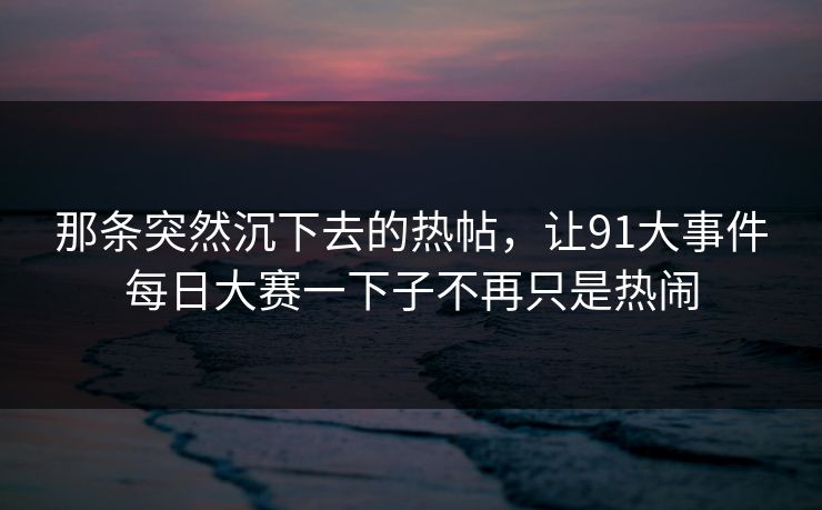 那条突然沉下去的热帖，让91大事件每日大赛一下子不再只是热闹