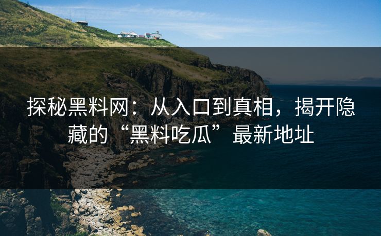 探秘黑料网：从入口到真相，揭开隐藏的“黑料吃瓜”最新地址