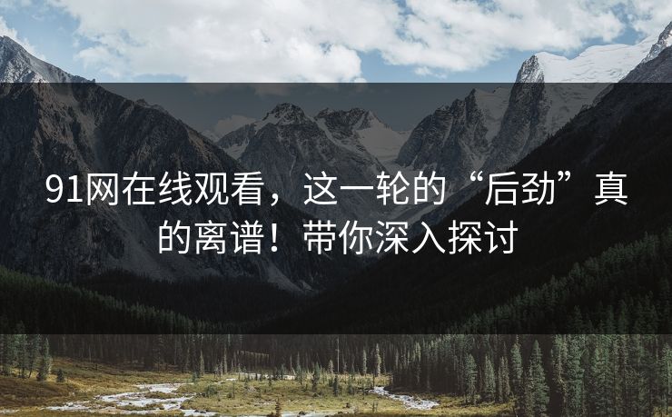 91网在线观看，这一轮的“后劲”真的离谱！带你深入探讨