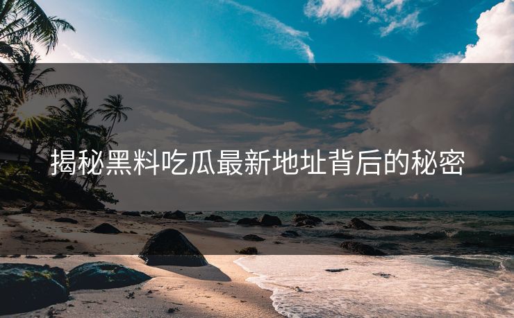 揭秘黑料吃瓜最新地址背后的秘密